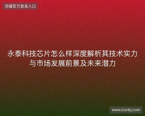永泰科技芯片怎么样深度解析其技术实力与市场发展前景及未来潜力