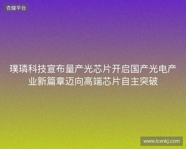 璞璘科技宣布量产光芯片开启国产光电产业新篇章迈向高端芯片自主突破