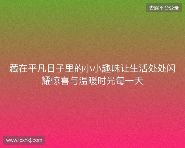 藏在平凡日子里的小小趣味让生活处处闪耀惊喜与温暖时光每一天