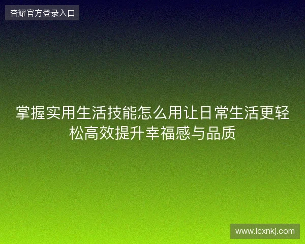 掌握实用生活技能怎么用让日常生活更轻松高效提升幸福感与品质