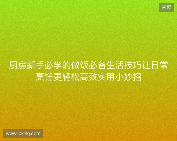 厨房新手必学的做饭必备生活技巧让日常烹饪更轻松高效实用小妙招